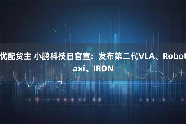 优配货主 小鹏科技日官宣：发布第二代VLA、Robotaxi、IRON
