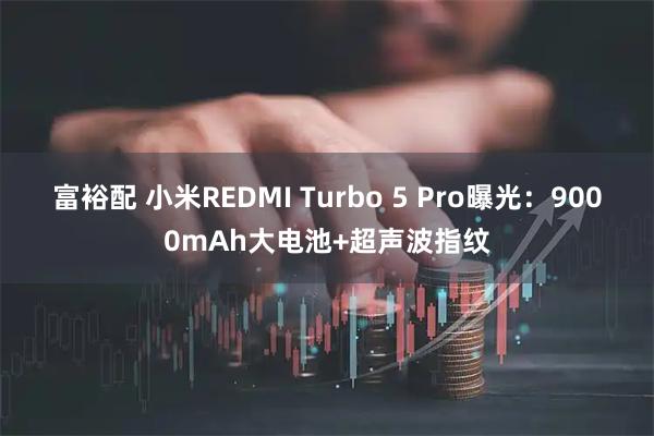 富裕配 小米REDMI Turbo 5 Pro曝光：9000mAh大电池+超声波指纹