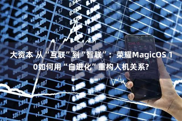 大资本 从“互联”到“智联”：荣耀MagicOS 10如何用“自进化”重构人机关系?