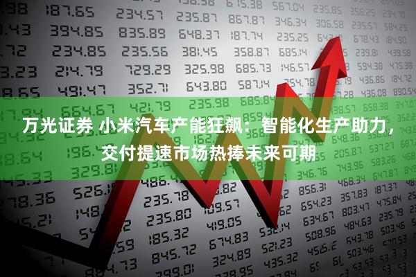 万光证券 小米汽车产能狂飙：智能化生产助力，交付提速市场热捧未来可期
