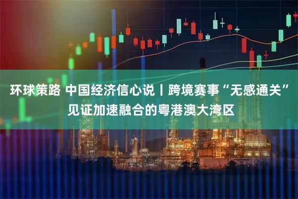环球策路 中国经济信心说丨跨境赛事“无感通关” 见证加速融合的粤港澳大湾区