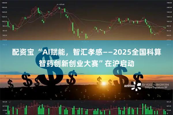 配资宝 “AI赋能，智汇孝感——2025全国科算智药创新创业大赛”在沪启动