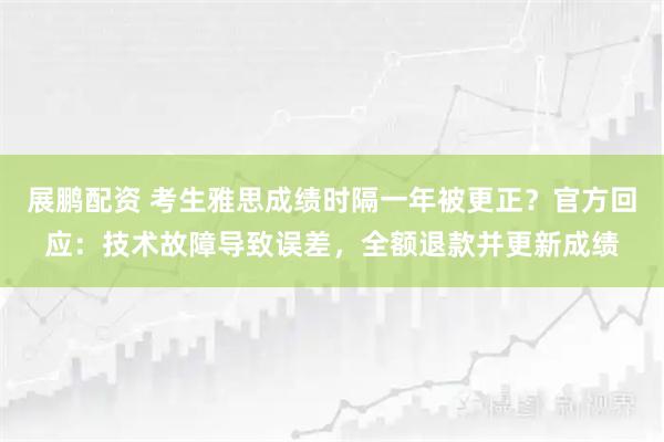 展鹏配资 考生雅思成绩时隔一年被更正？官方回应：技术故障导致误差，全额退款并更新成绩