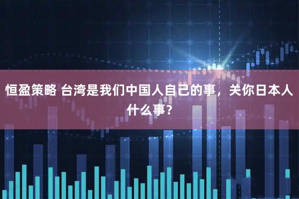 恒盈策略 台湾是我们中国人自己的事，关你日本人什么事？