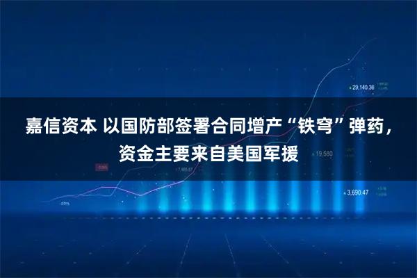 嘉信资本 以国防部签署合同增产“铁穹”弹药，资金主要来自美国军援