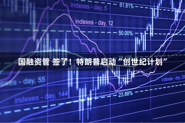 国融资管 签了！特朗普启动“创世纪计划”