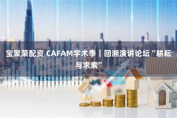宝聚荣配资 CAFAM学术季｜回溯演讲论坛“耕耘与求索”