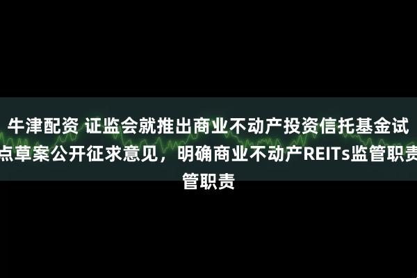 牛津配资 证监会就推出商业不动产投资信托基金试点草案公开征求意见，明确商业不动产REITs监管职责