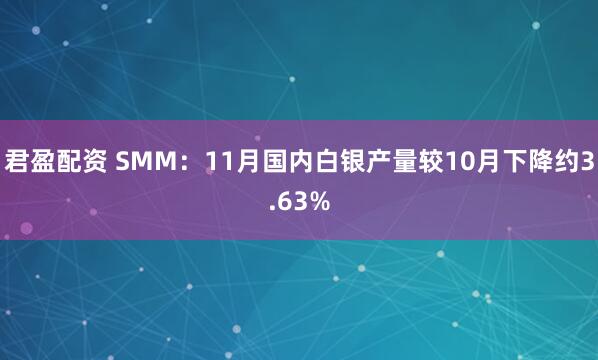 君盈配资 SMM：11月国内白银产量较10月下降约3.63%