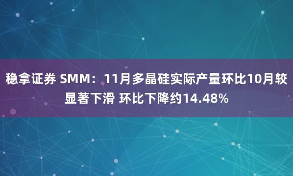 稳拿证券 SMM：11月多晶硅实际产量环比10月较显著下滑 环比下降约14.48%