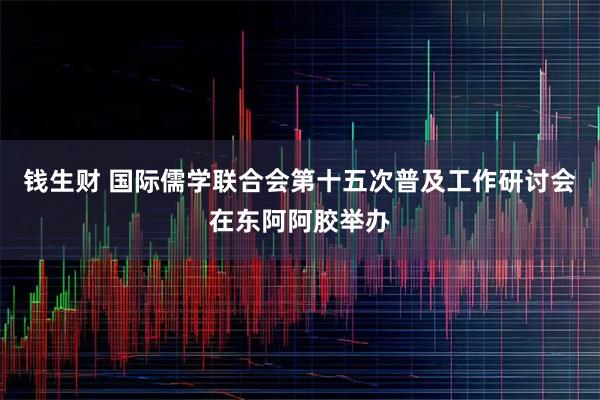 钱生财 国际儒学联合会第十五次普及工作研讨会在东阿阿胶举办