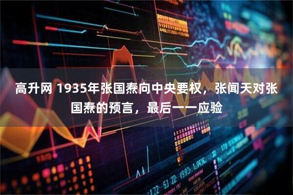 高升网 1935年张国焘向中央要权，张闻天对张国焘的预言，最后一一应验