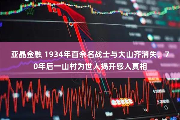 亚晶金融 1934年百余名战士与大山齐消失，70年后一山村为世人揭开感人真相