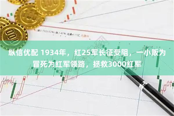 纵信优配 1934年，红25军长征受阻，一小贩为冒死为红军领路，拯救3000红军