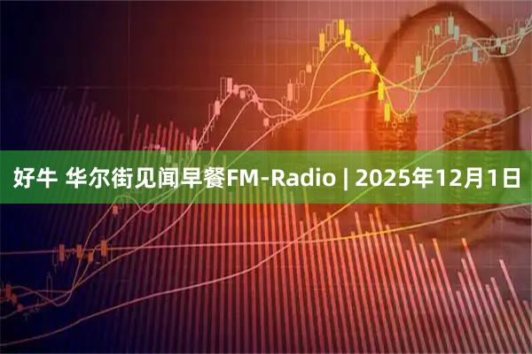 好牛 华尔街见闻早餐FM-Radio | 2025年12月1日