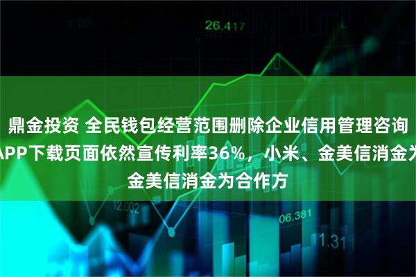 鼎金投资 全民钱包经营范围删除企业信用管理咨询服务，APP下载页面依然宣传利率36%，小米、金美信消金为合作方