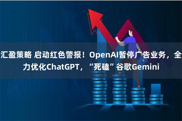 汇盈策略 启动红色警报！OpenAI暂停广告业务，全力优化ChatGPT，“死磕”谷歌Gemini