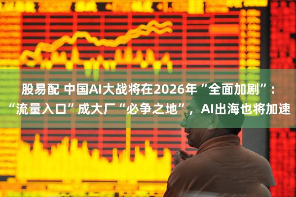 股易配 中国AI大战将在2026年“全面加剧”：“流量入口”成大厂“必争之地”，AI出海也将加速
