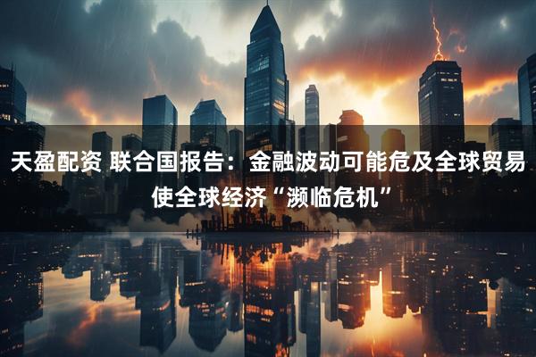 天盈配资 联合国报告：金融波动可能危及全球贸易 使全球经济“濒临危机”