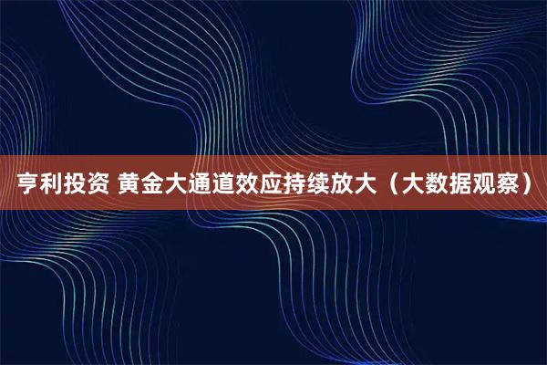 亨利投资 黄金大通道效应持续放大（大数据观察）