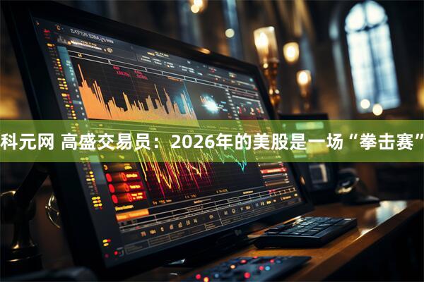 科元网 高盛交易员：2026年的美股是一场“拳击赛”