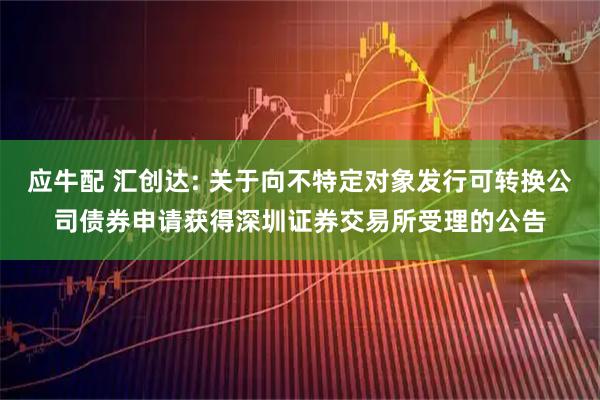 应牛配 汇创达: 关于向不特定对象发行可转换公司债券申请获得深圳证券交易所受理的公告