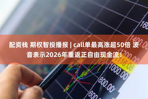 配资栈 期权智投播报 | call单最高涨超50倍 波音表示2026年重返正自由现金流！