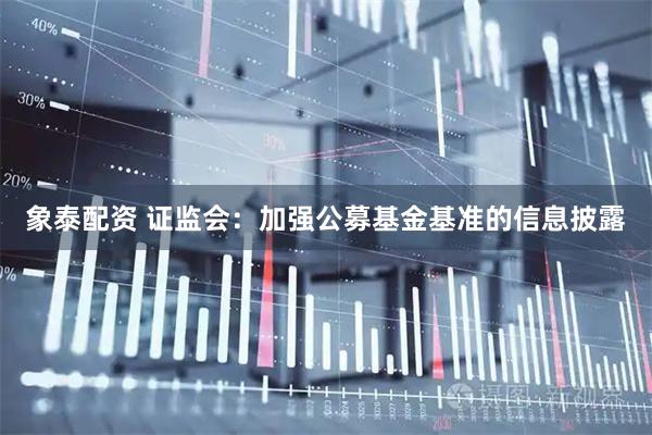象泰配资 证监会:加强公募基金基准的信息披露