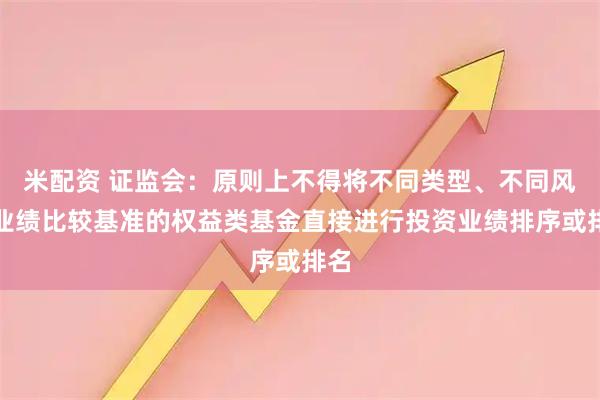 米配资 证监会：原则上不得将不同类型、不同风格业绩比较基准的权益类基金直接进行投资业绩排序或排名