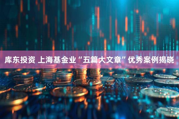 库东投资 上海基金业“五篇大文章”优秀案例揭晓