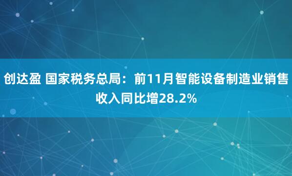 创达盈 国家税务总局：前11月智能设备制造业销售收入同比增28.2%