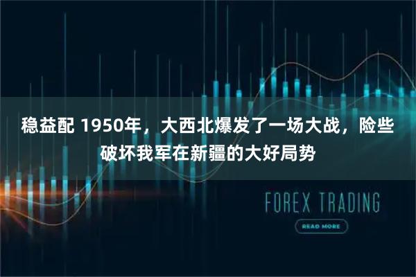 稳益配 1950年，大西北爆发了一场大战，险些破坏我军在新疆的大好局势
