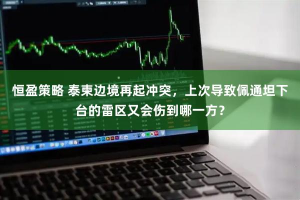 恒盈策略 泰柬边境再起冲突，上次导致佩通坦下台的雷区又会伤到哪一方？