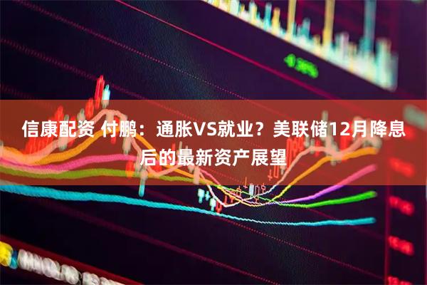 信康配资 付鹏:通胀VS就业?美联储12月降息后的最新资产展望
