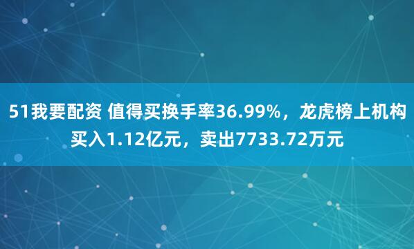 51我要配资 值得买换手率36.99%,龙虎榜上机构买入1.12亿元,卖出7733.72万元