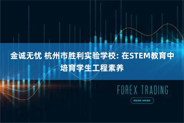 金诚无忧 杭州市胜利实验学校: 在STEM教育中培育学生工程素养