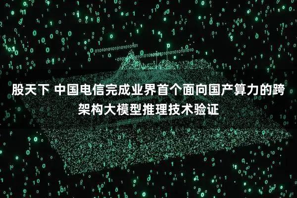 股天下 中国电信完成业界首个面向国产算力的跨架构大模型推理技术验证