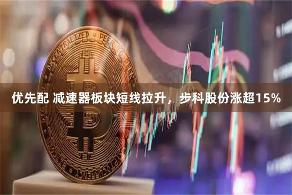 优先配 减速器板块短线拉升，步科股份涨超15%