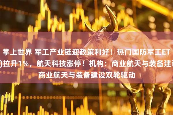 掌上世界 军工产业链迎政策利好！热门国防军工ETF(512810)拉升1%，航天科技涨停！机构：商业航天与装备建设双轮驱动