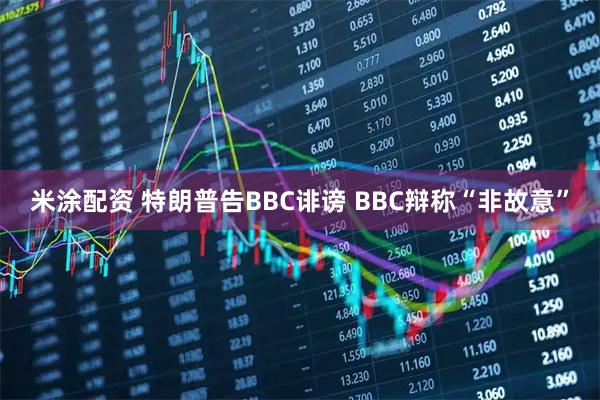 米涂配资 特朗普告BBC诽谤 BBC辩称“非故意”