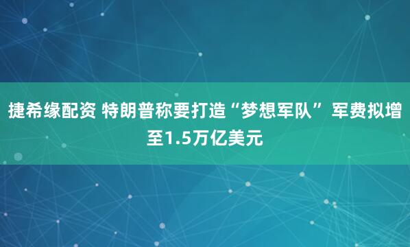 捷希缘配资 特朗普称要打造“梦想军队” 军费拟增至1.5万亿美元
