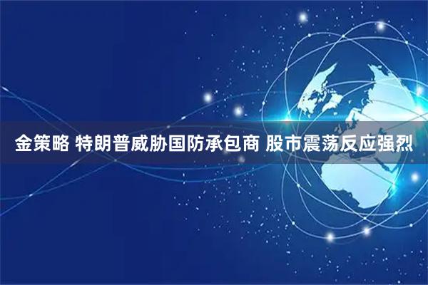 金策略 特朗普威胁国防承包商 股市震荡反应强烈