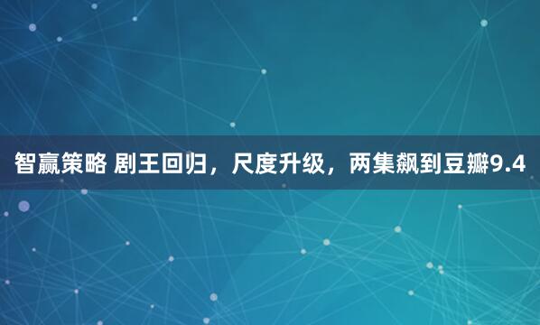 智赢策略 剧王回归，尺度升级，两集飙到豆瓣9.4