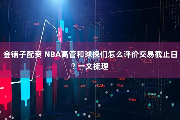 金铺子配资 NBA高管和球探们怎么评价交易截止日? 一文梳理