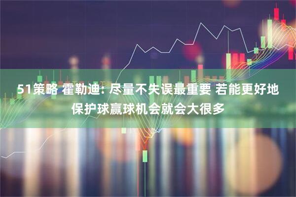 51策略 霍勒迪: 尽量不失误最重要 若能更好地保护球赢球机会就会大很多