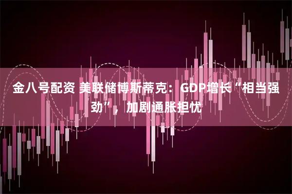 金八号配资 美联储博斯蒂克：GDP增长“相当强劲”，加剧通胀担忧