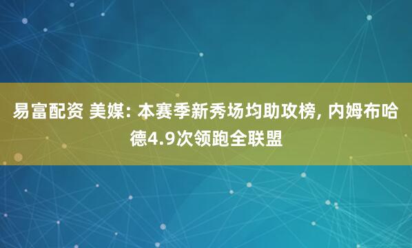 易富配资 美媒: 本赛季新秀场均助攻榜, 内姆布哈德4.9次领跑全联盟