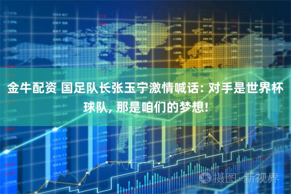 金牛配资 国足队长张玉宁激情喊话: 对手是世界杯球队, 那是咱们的梦想!