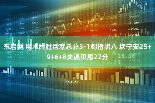 东启网 魔术险胜活塞总分3-1剑指黑八 坎宁安25+9+6+8失误贝恩22分