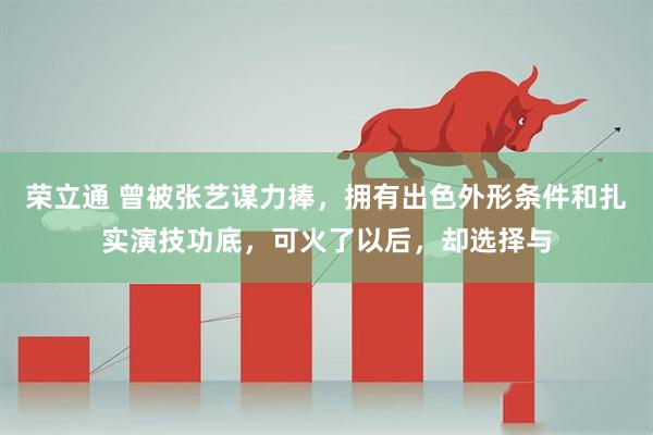 荣立通 曾被张艺谋力捧,拥有出色外形条件和扎实演技功底,可火了以后,却选择与